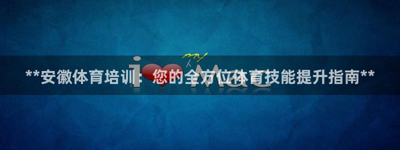 极悦平台官方网站：**安徽体育培训：您的全方位体育技