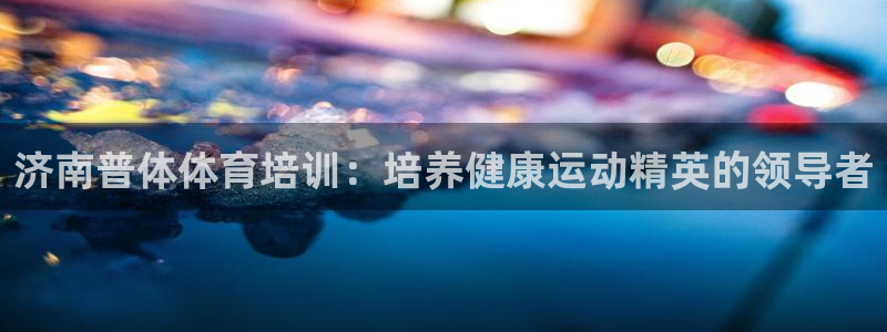 极悦官网：济南普体体育培训：培养健康运动精英的领导者